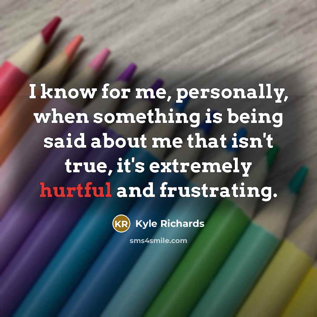 “I know for me, personally, when something is being said about me that isn't true, it's extremely hurtful and frustrating.” quote by Kyle Richards