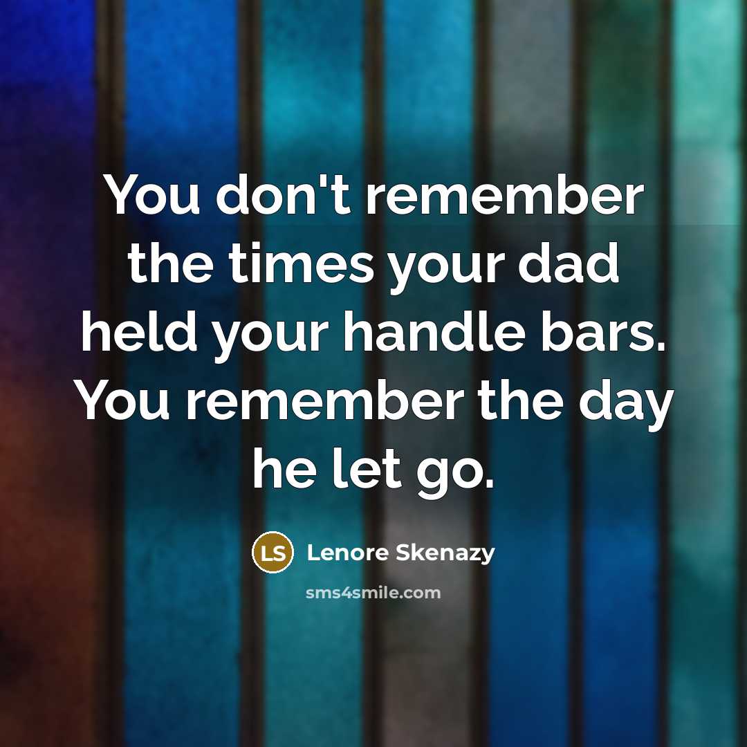 “You don't remember the times your dad held your handle bars. You remember the day he let go.” quote by Lenore Skenazy
