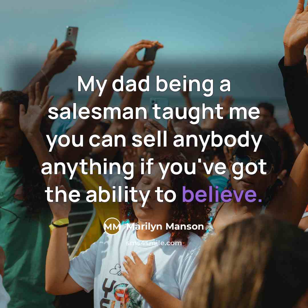 “My dad being a salesman taught me you can sell anybody anything if you've got the ability to believe.” quote by Marilyn Manson
