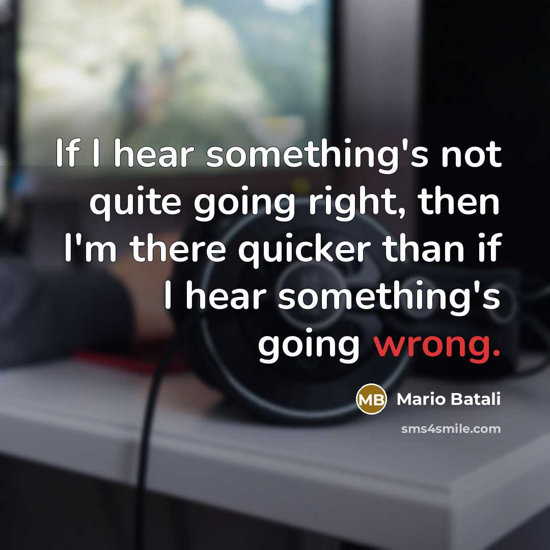 “If I hear something's not quite going right, then I'm there quicker than if I hear something's going wrong.” quote by Mario Batali