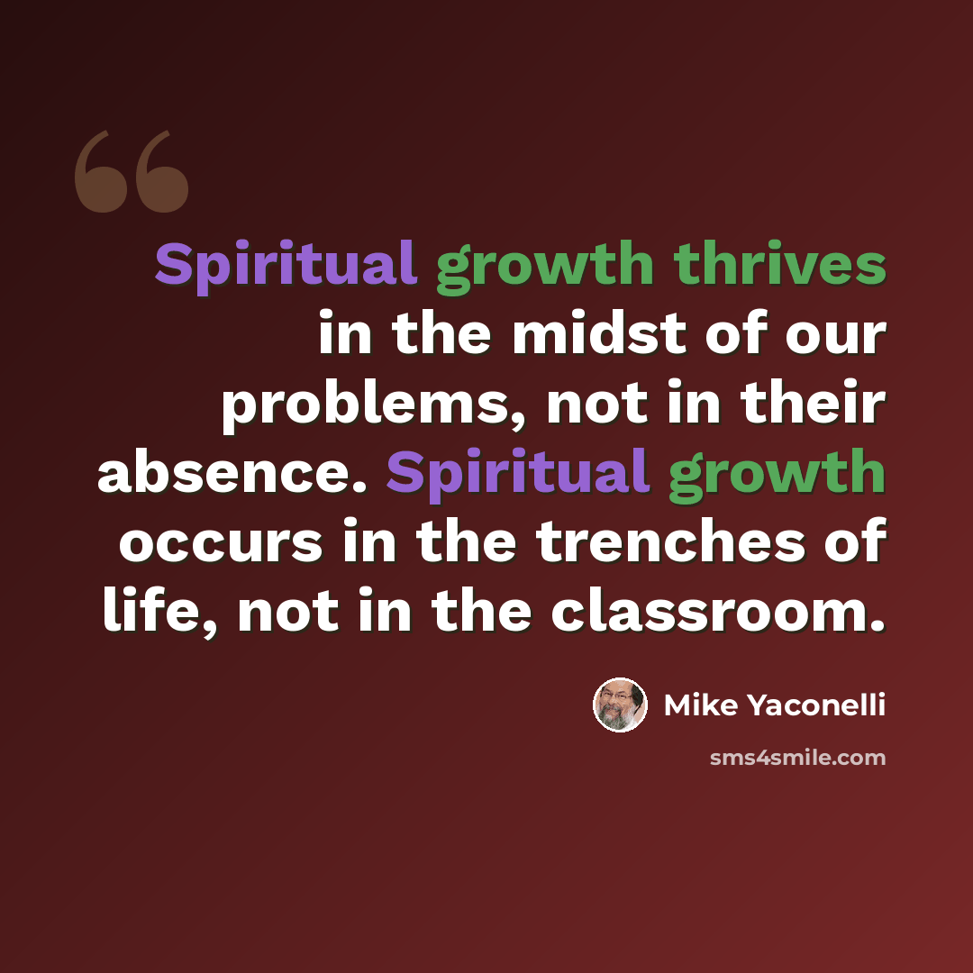 “Spiritual growth thrives in the midst of our problems, not in their absence. Spiritual growth occurs in the trenches of life, not in the classroom.” quote by Mike Yaconelli