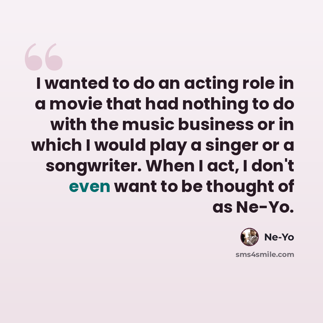“I wanted to do an acting role in a movie that had nothing to do with the music business or in which I would play a singer or a songwriter. When I act, I don't even want to be thought of as Ne-Yo.” quote by Ne-Yo