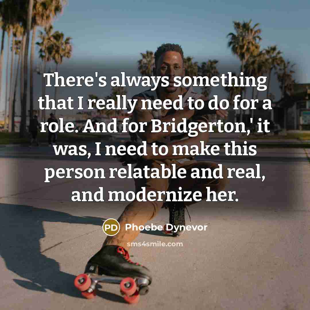 “There's always something that I really need to do for a role. And for Bridgerton,' it was, I need to make this person relatable and real, and modernize her.” quote by Phoebe Dynevor