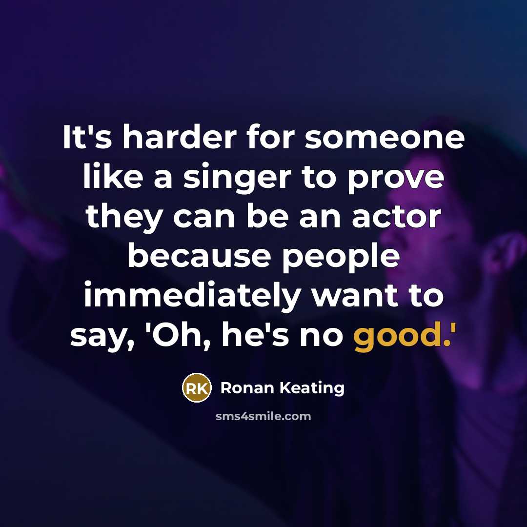 “It's harder for someone like a singer to prove they can be an actor because people immediately want to say, 'Oh, he's no good.'” quote by Ronan Keating