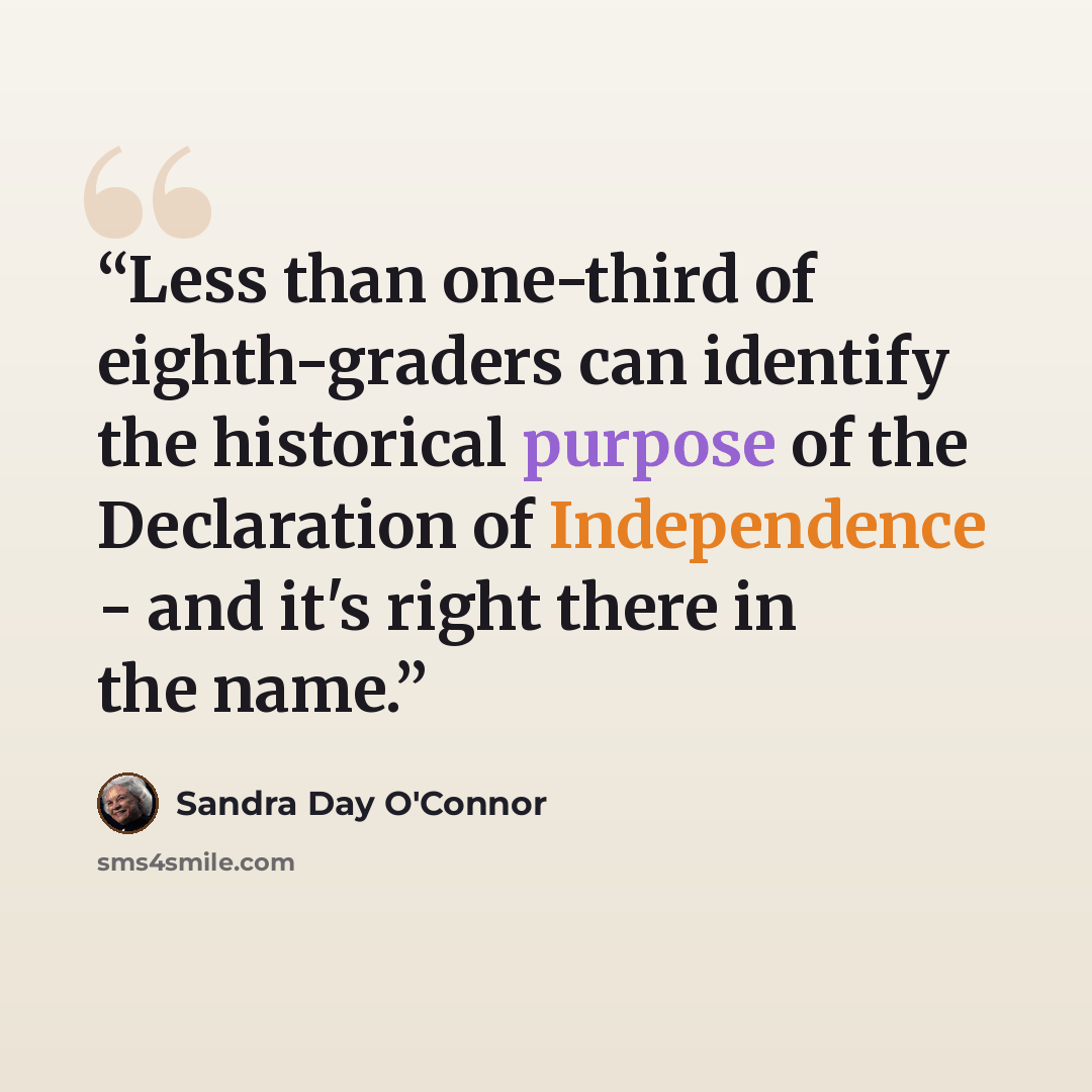 “Less than one-third of eighth-graders can identify the historical purpose of the Declaration of Independence - and it's right there in the name.” quote by Sandra Day O'Connor