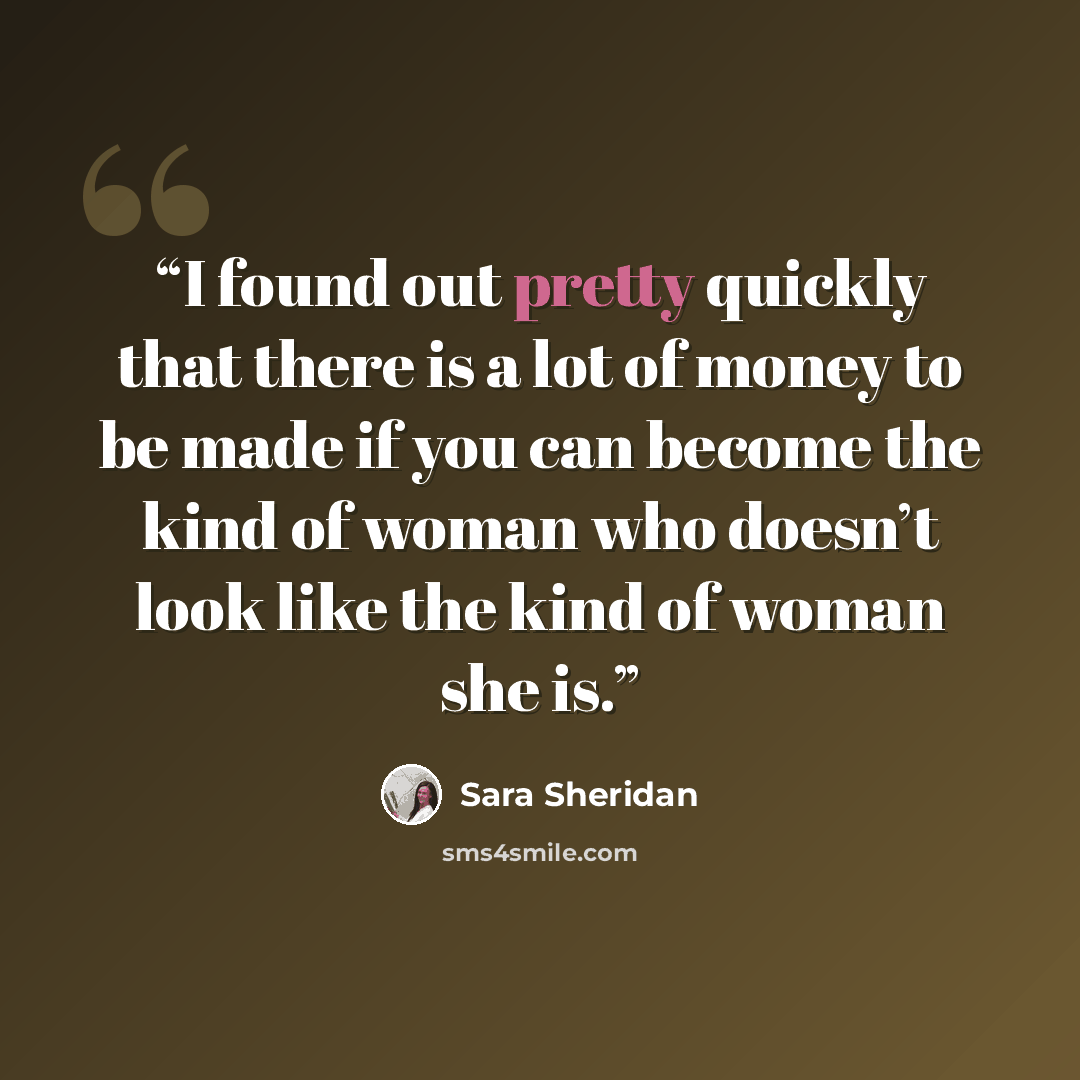 “I found out pretty quickly that there is a lot of money to be made if you can become the kind of woman who doesn’t look like the kind of woman she is.” quote by Sara Sheridan