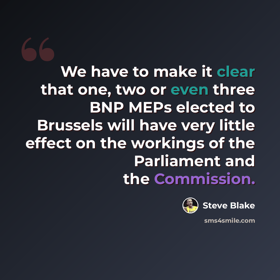 “We have to make it clear that one, two or even three BNP MEPs elected to Brussels will have very little effect on the workings of the Parliament and the Commission.” quote by Steve Blake