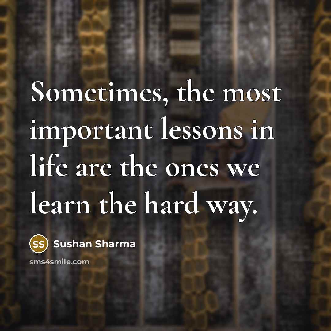 “Sometimes, the most important lessons in life are the ones we learn the hard way.” quote by Sushan Sharma
