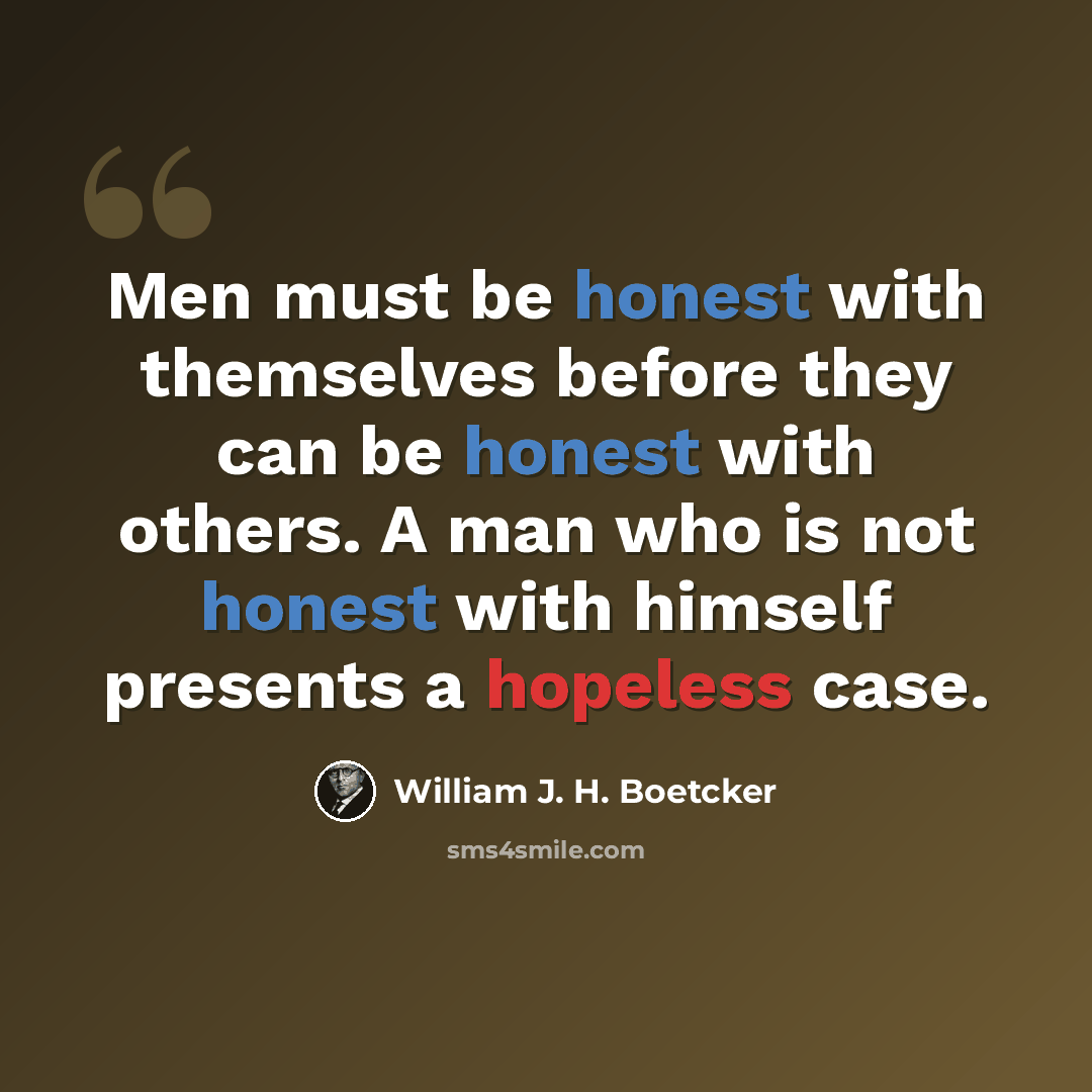 “Men must be honest with themselves before they can be honest with others. A man who is not honest with himself presents a hopeless case.” quote by William J. H. Boetcker