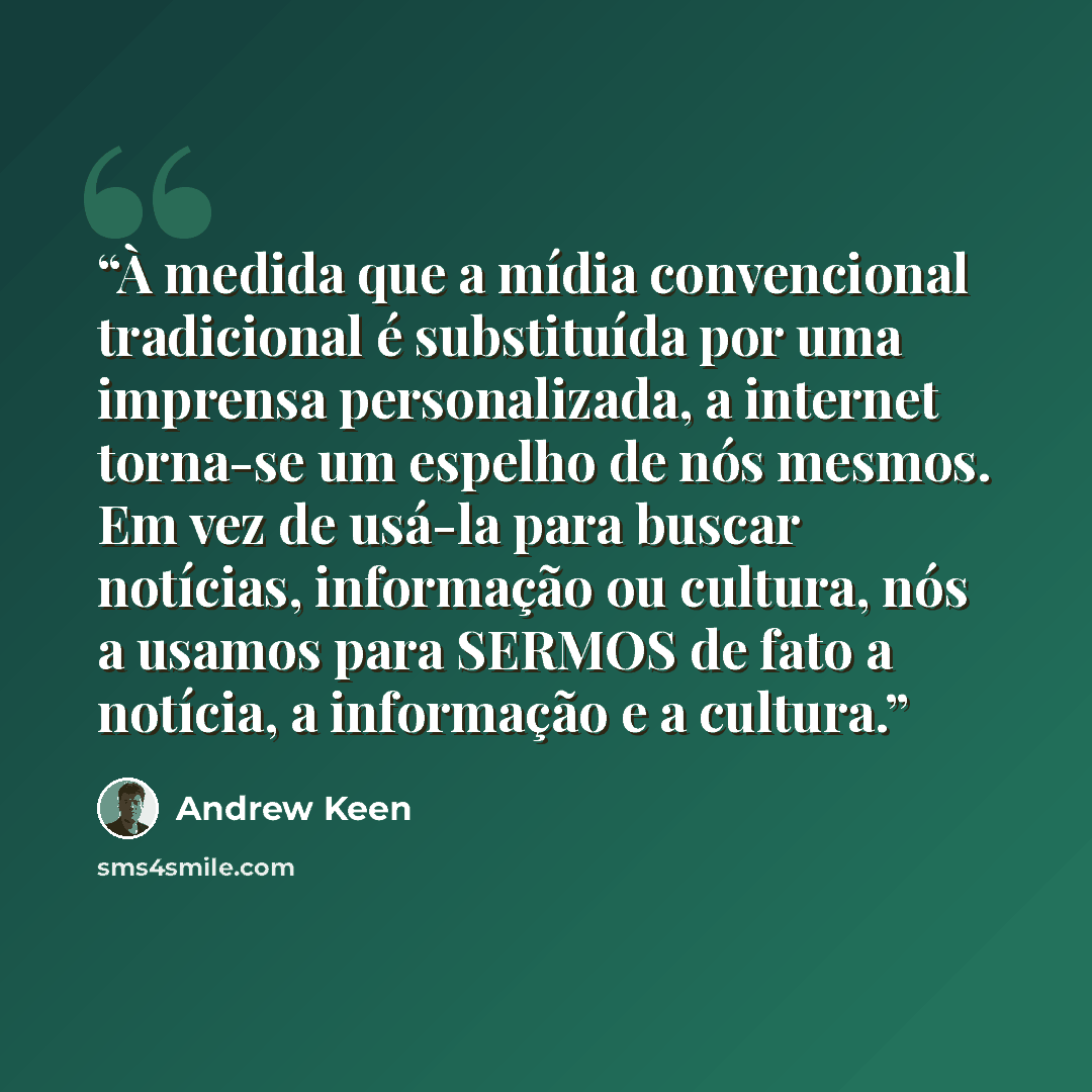 “À medida que a mídia convencional tradicional é substituída por uma imprensa personalizada, a internet torna-se um espelho de nós mesmos. Em vez de usá-la para buscar notícias, informação ou cultura, nós a usamos para SERMOS de fato a notícia, a informação e a cultura.” quote by Andrew Keen