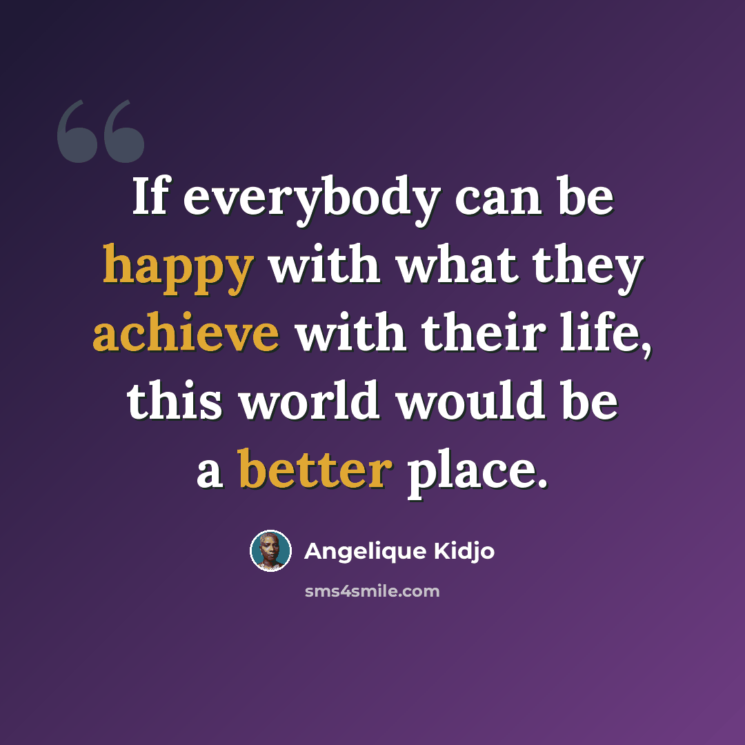 “If everybody can be happy with what they achieve with their life, this world would be a better place.” quote by Angelique Kidjo