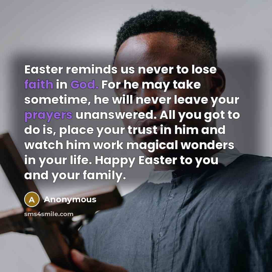 “Easter reminds us never to lose faith in God. For he may take sometime, he will never leave your prayers unanswered. All you got to do is, place your trust in him and watch him work magical wonders in your life. Happy Easter to you and your family.” quote by Anonymous