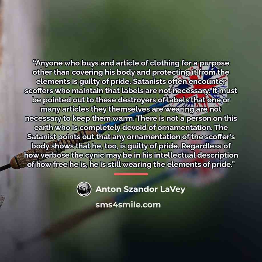 “Anyone who buys and article of clothing for a purpose other than covering his body and protecting it from the elements is guilty of pride. Satanists often encounter scoffers who maintain that labels are not necessary. It must be pointed out to these destroyers of labels that one or many articles…” quote by Anton Szandor LaVey
