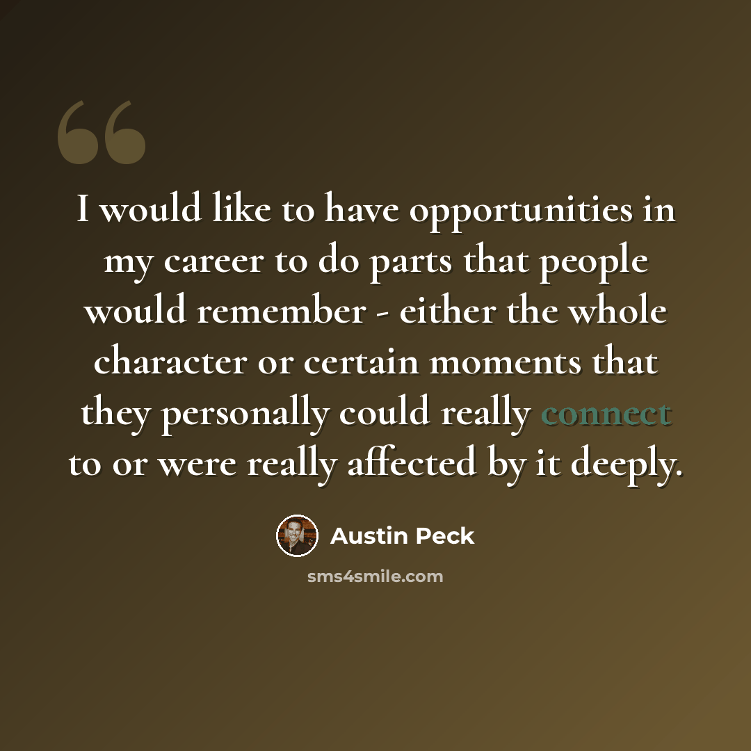 “I would like to have opportunities in my career to do parts that people would remember - either the whole character or certain moments that they personally could really connect to or were really affected by it deeply.” quote by Austin Peck