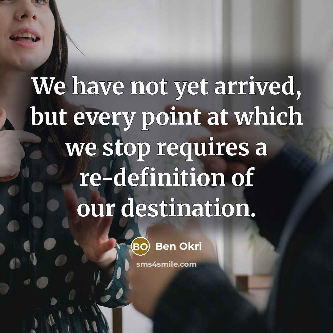“We have not yet arrived, but every point at which we stop requires a re-definition of our destination.” quote by Ben Okri