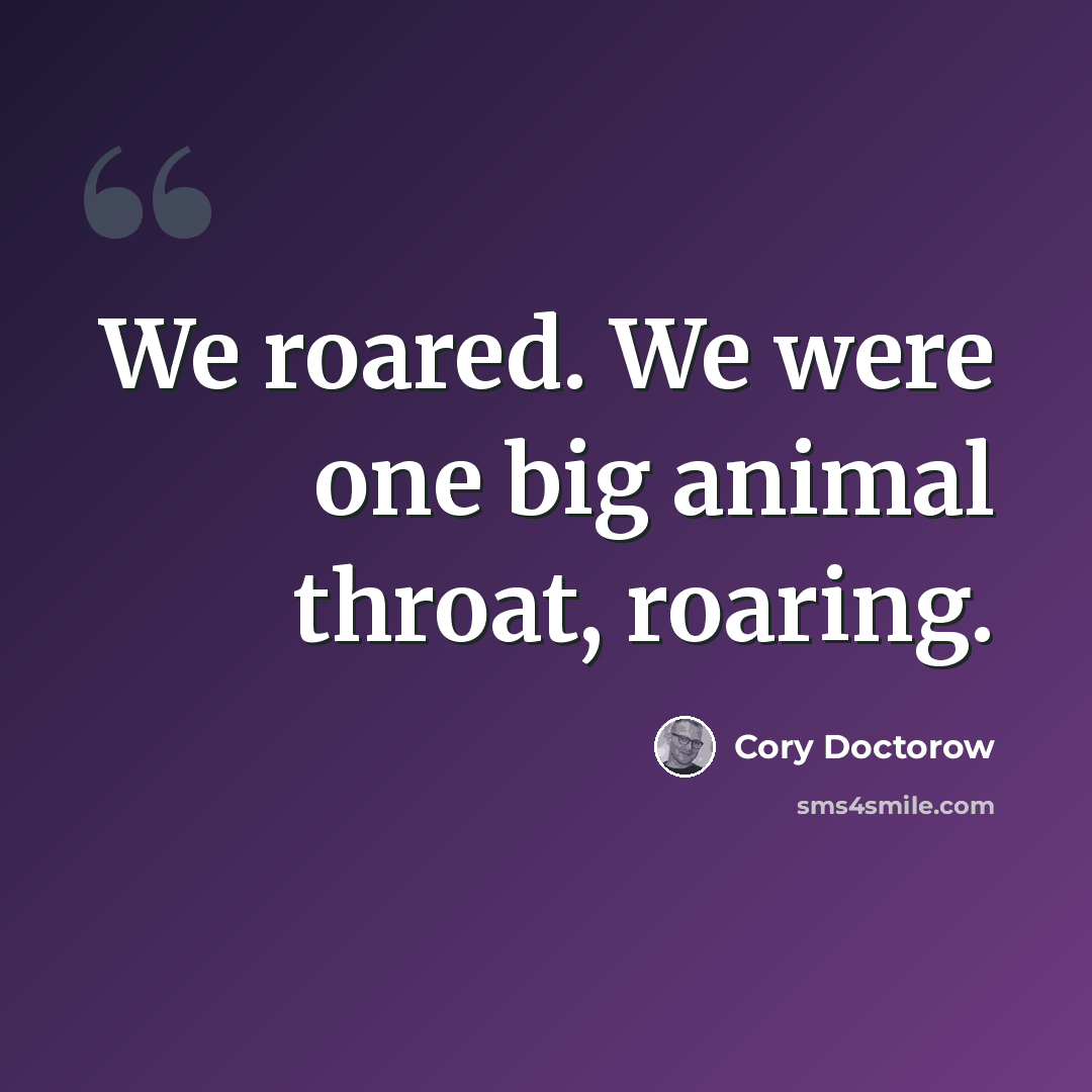 “We roared. We were one big animal throat, roaring.” quote by Cory Doctorow