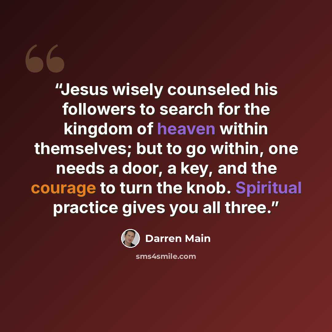 “Jesus wisely counseled his followers to search for the kingdom of heaven within themselves; but to go within, one needs a door, a key, and the courage to turn the knob. Spiritual practice gives you all three.” quote by Darren Main