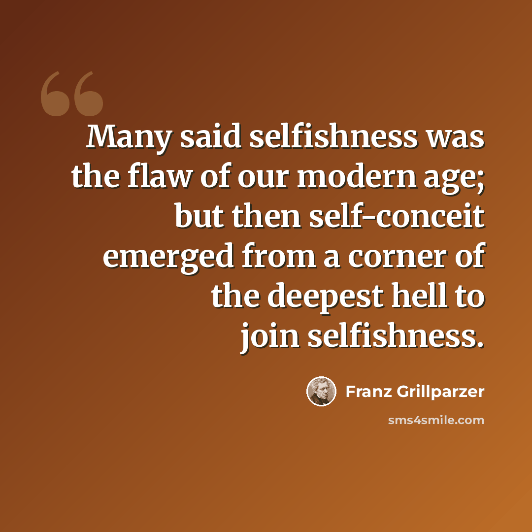 “Many said selfishness was the flaw of our modern age; but then self-conceit emerged from a corner of the deepest hell to join selfishness.” quote by Franz Grillparzer
