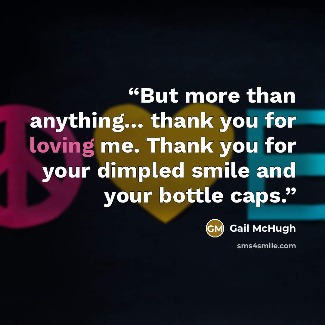 “But more than anything… thank you for loving me. Thank you for your dimpled smile and your bottle caps.” quote by Gail McHugh