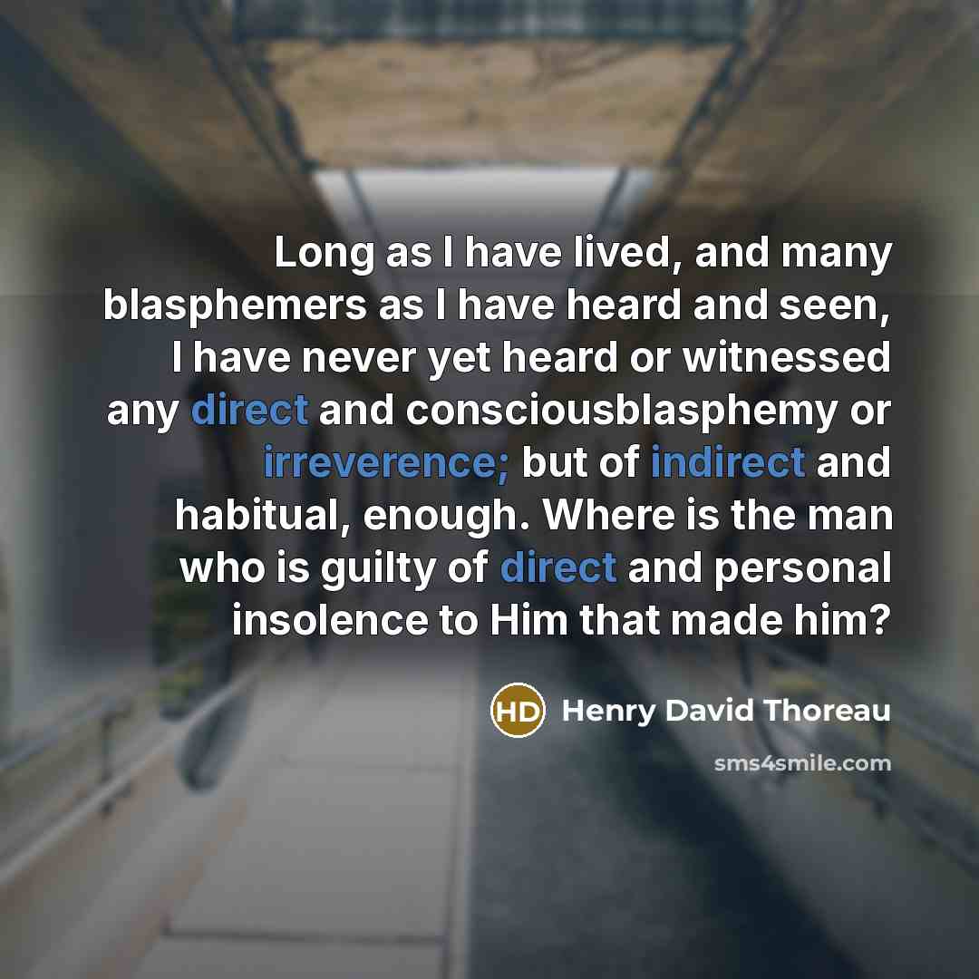 “Long as I have lived, and many blasphemers as I have heard and seen, I have never yet heard or witnessed any direct and consciousblasphemy or irreverence; but of indirect and habitual, enough. Where is the man who is guilty of direct and personal insolence to Him that made him?” quote by Henry David Thoreau