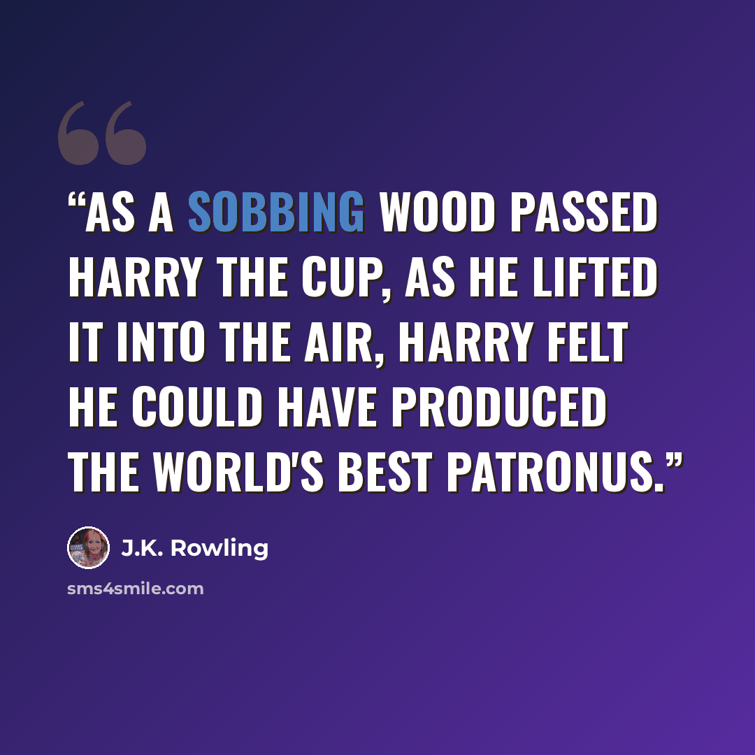 “As a sobbing Wood passed Harry the Cup, as he lifted it into the air, Harry felt he could have produced the world's best Patronus.” quote by J.K. Rowling
