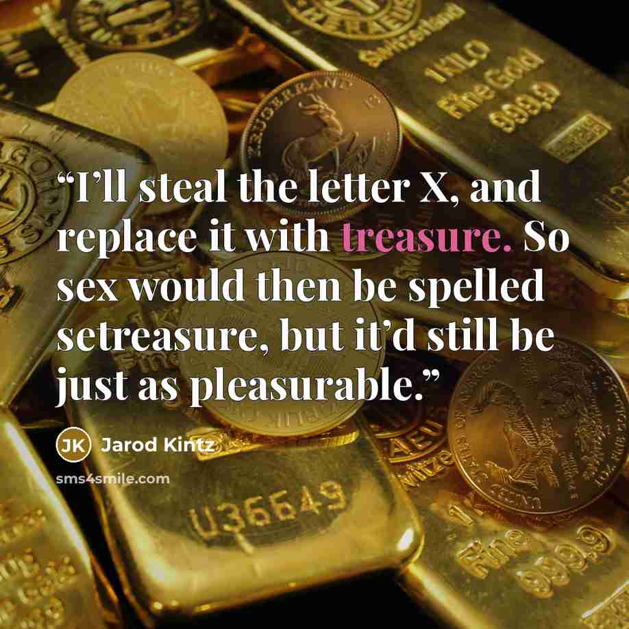 “I’ll steal the letter X, and replace it with treasure. So sex would then be spelled setreasure, but it’d still be just as pleasurable.” quote by Jarod Kintz