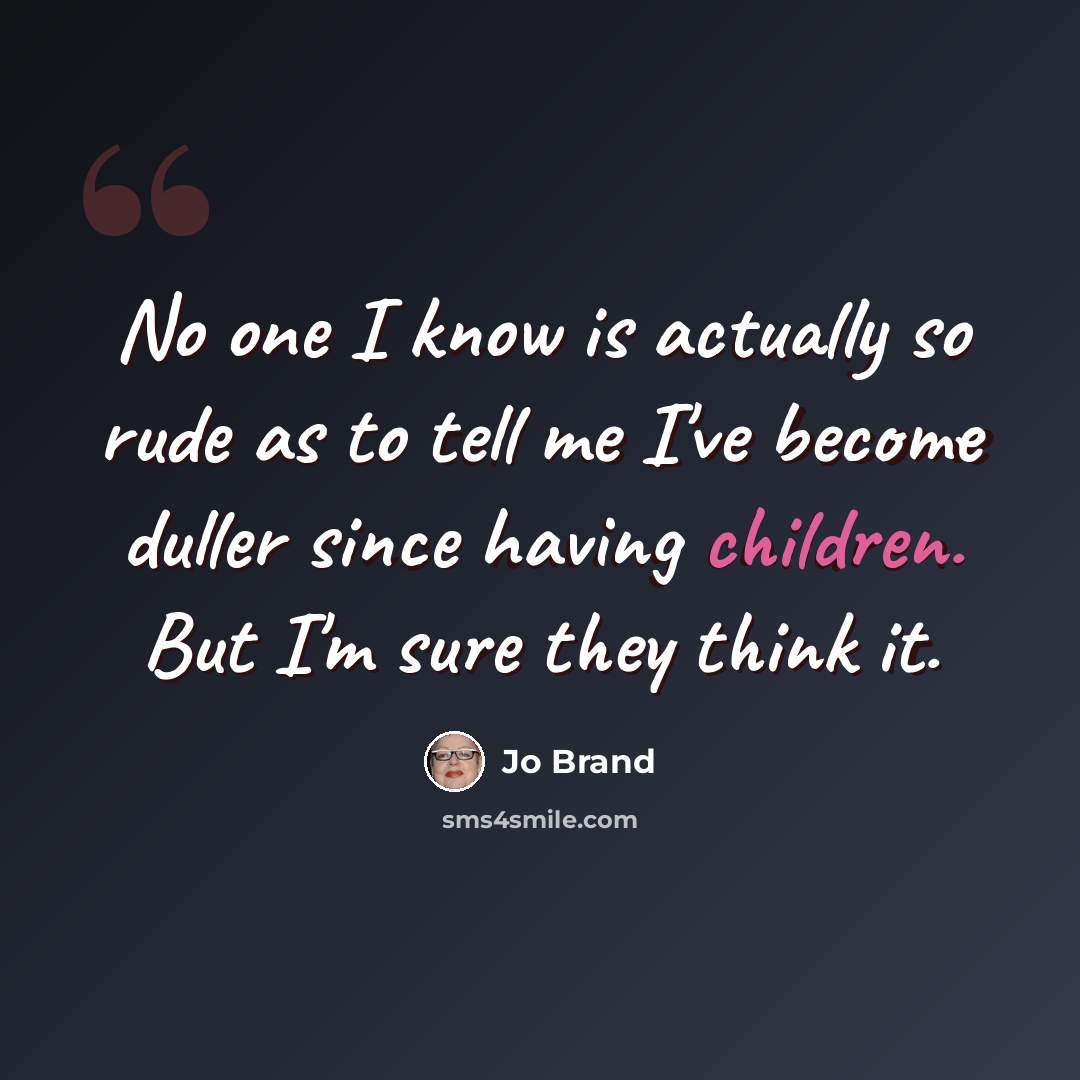 “No one I know is actually so rude as to tell me I've become duller since having children. But I'm sure they think it.” quote by Jo Brand