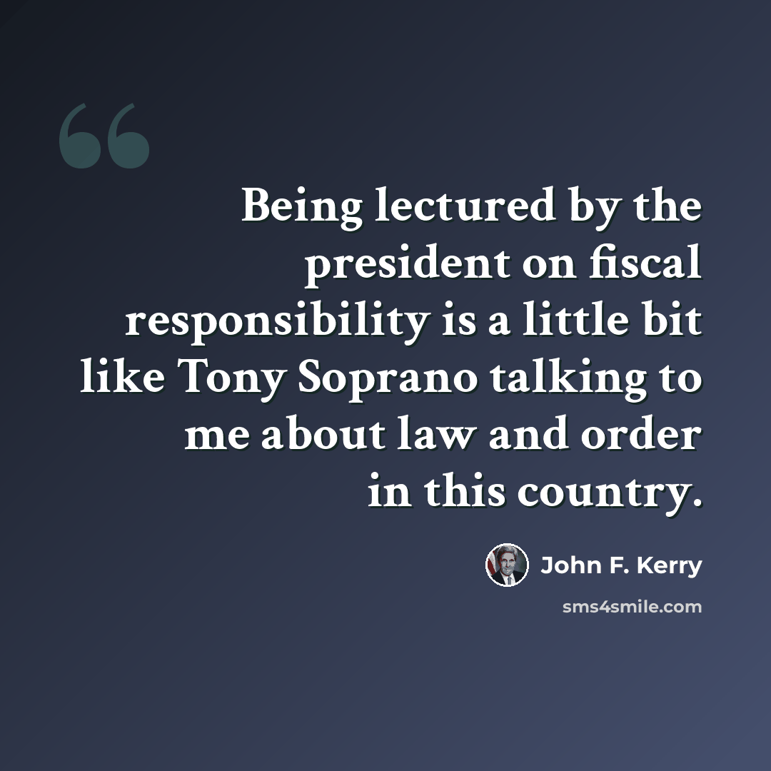 “Being lectured by the president on fiscal responsibility is a little bit like Tony Soprano talking to me about law and order in this country.” quote by John F. Kerry
