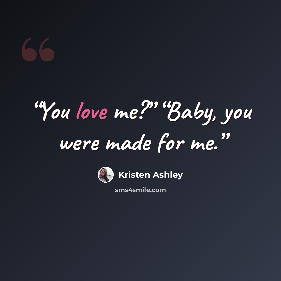 “You love me?” “Baby, you were made for me.” quote by Kristen Ashley