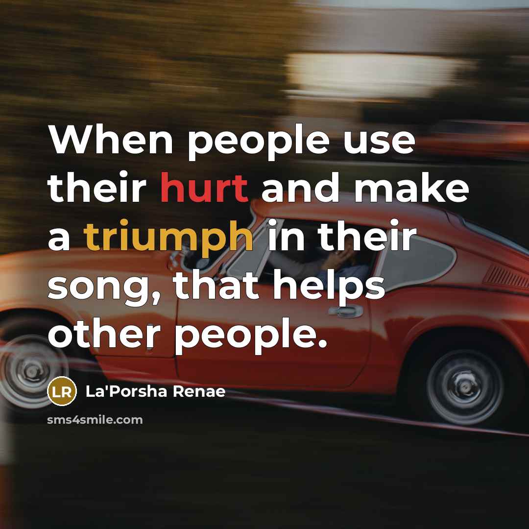 “When people use their hurt and make a triumph in their song, that helps other people.” quote by La'Porsha Renae