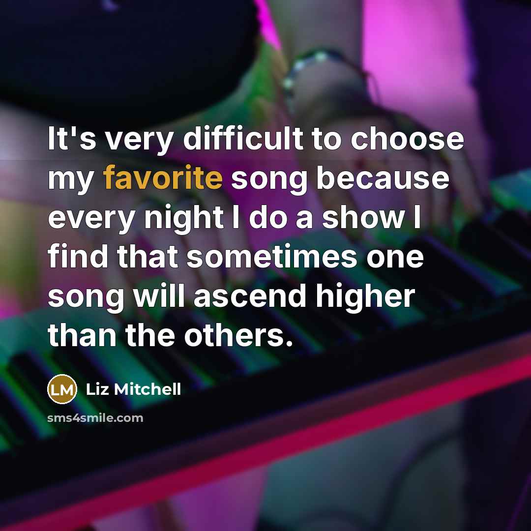 “It's very difficult to choose my favorite song because every night I do a show I find that sometimes one song will ascend higher than the others.” quote by Liz Mitchell