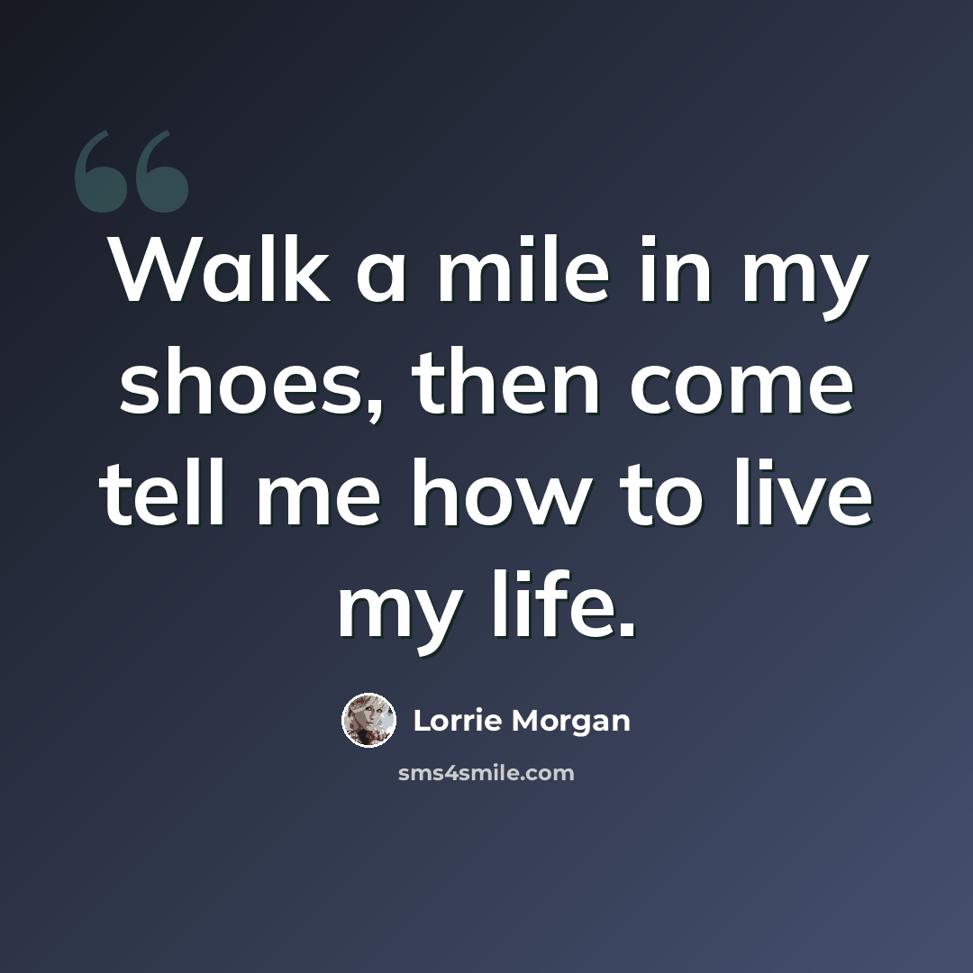 “Walk a mile in my shoes, then come tell me how to live my life.” quote by Lorrie Morgan