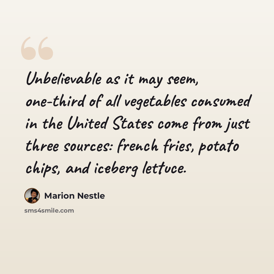 “Unbelievable as it may seem, one-third of all vegetables consumed in the United States come from just three sources: french fries, potato chips, and iceberg lettuce.” quote by Marion Nestle