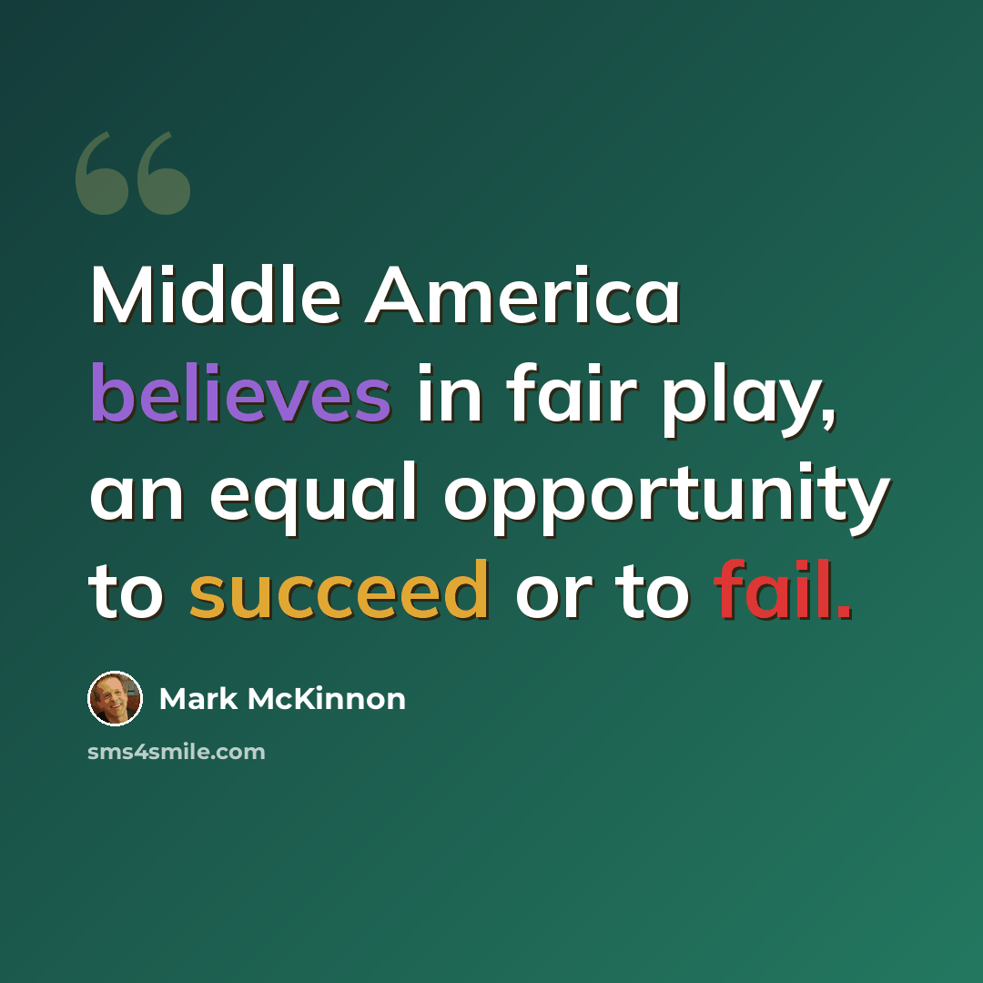 “Middle America believes in fair play, an equal opportunity to succeed or to fail.” quote by Mark McKinnon
