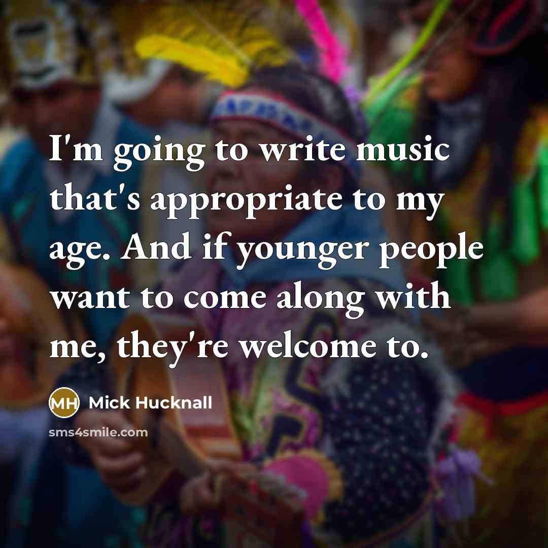 “I'm going to write music that's appropriate to my age. And if younger people want to come along with me, they're welcome to.” quote by Mick Hucknall