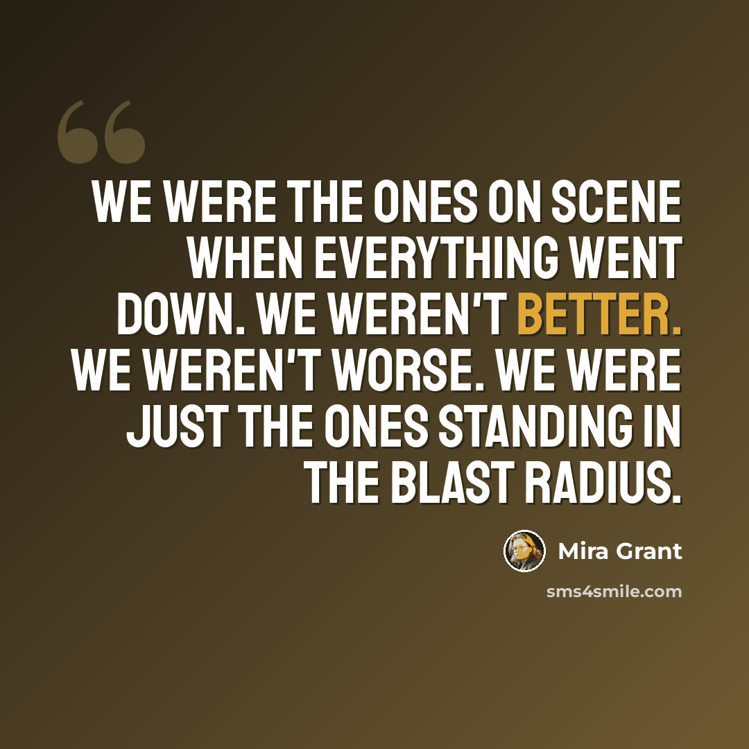 “We were the ones on scene when everything went down. We weren't better. We weren't worse. We were just the ones standing in the blast radius.” quote by Mira Grant