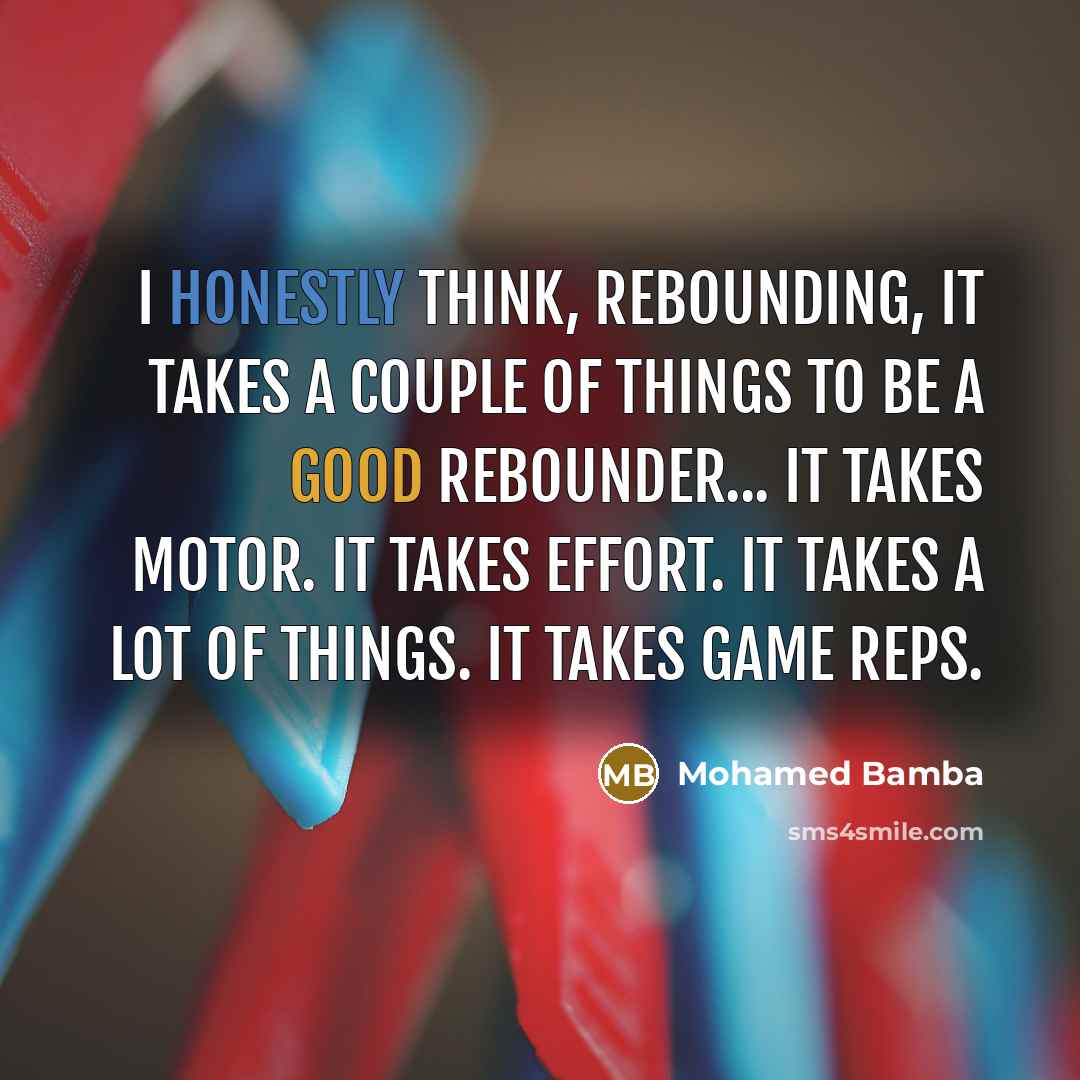 “I honestly think, rebounding, it takes a couple of things to be a good rebounder... It takes motor. It takes effort. It takes a lot of things. It takes game reps.” quote by Mohamed Bamba