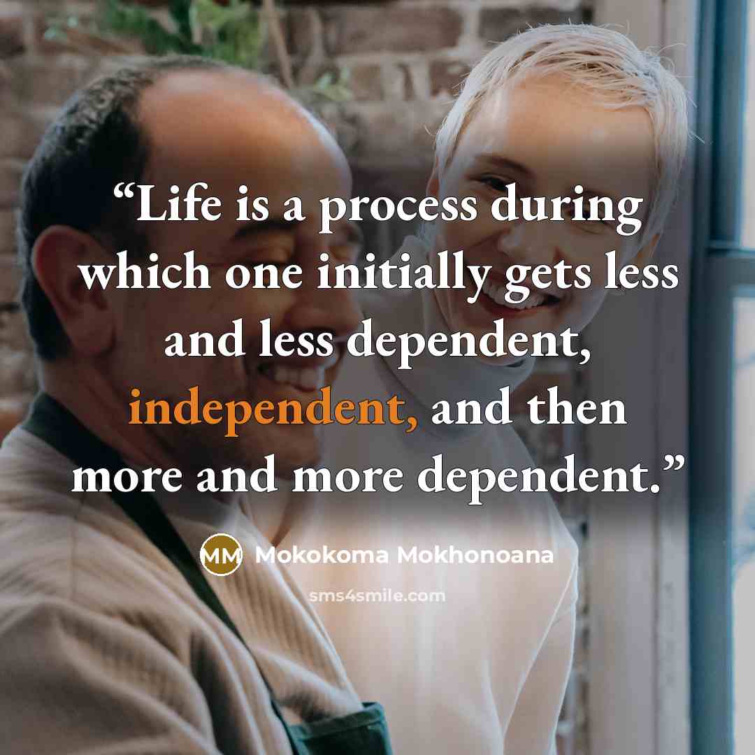 “Life is a process during which one initially gets less and less dependent, independent, and then more and more dependent.” quote by Mokokoma Mokhonoana
