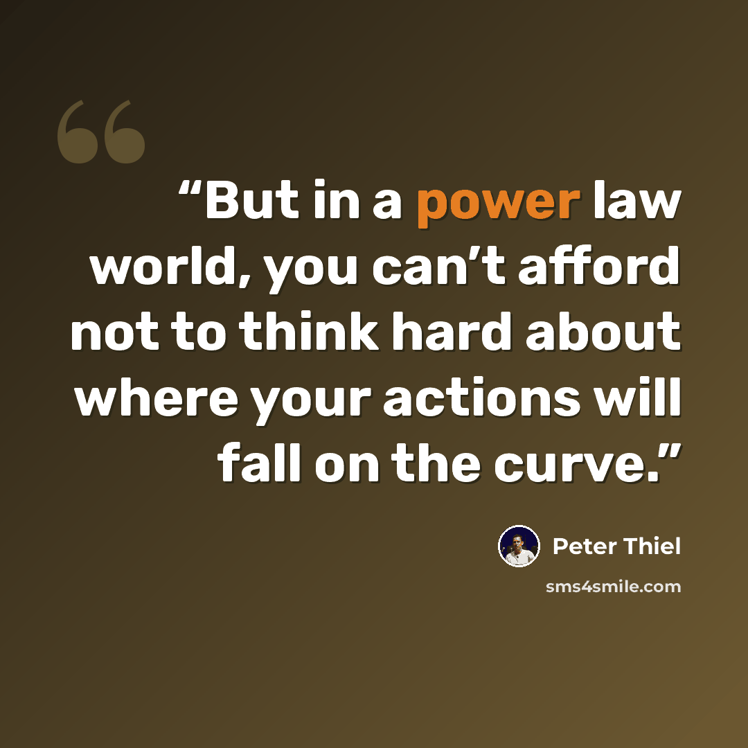 “But in a power law world, you can’t afford not to think hard about where your actions will fall on the curve.” quote by Peter Thiel
