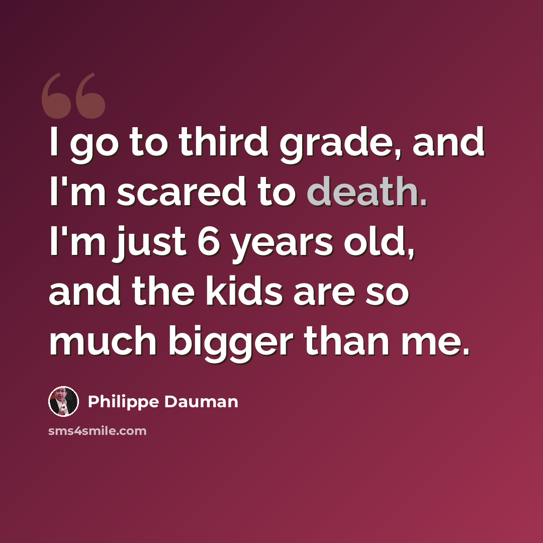 “I go to third grade, and I'm scared to death. I'm just 6 years old, and the kids are so much bigger than me.” quote by Philippe Dauman
