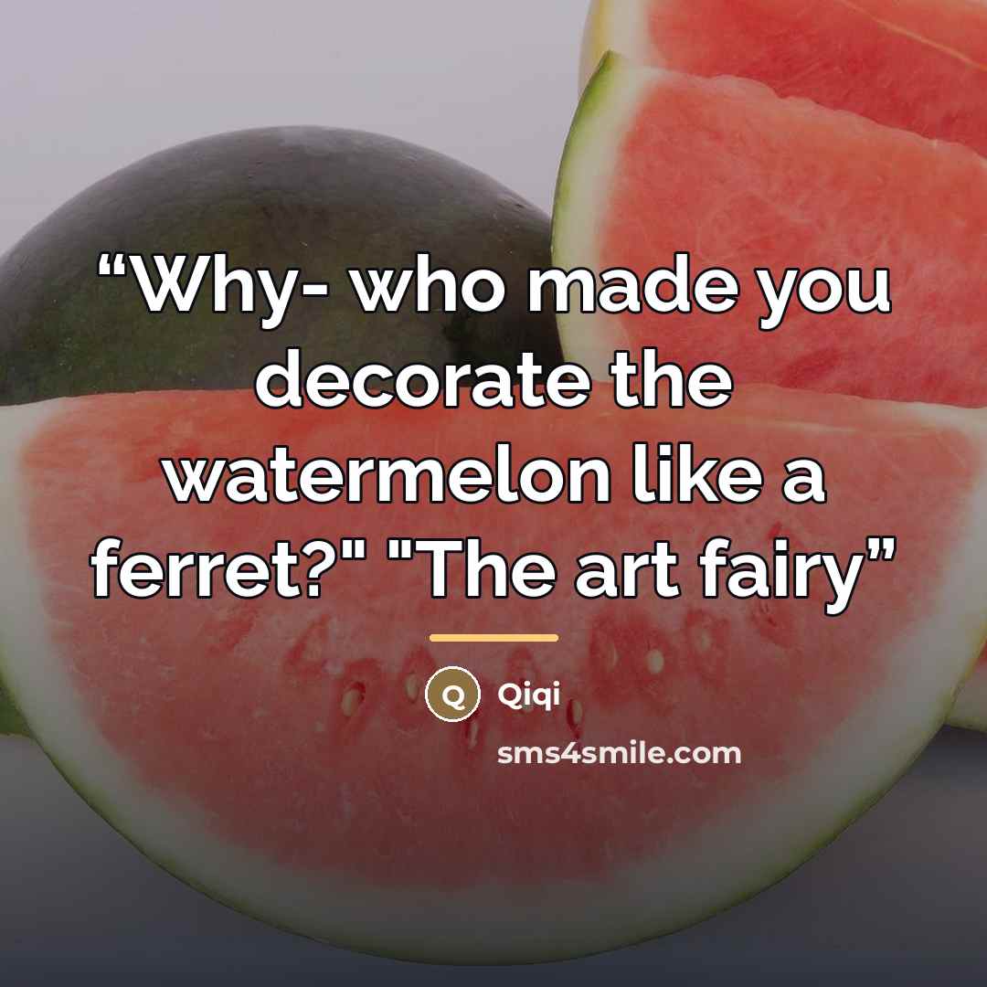 “Why- who made you decorate the watermelon like a ferret?" "The art fairy” quote by Qiqi