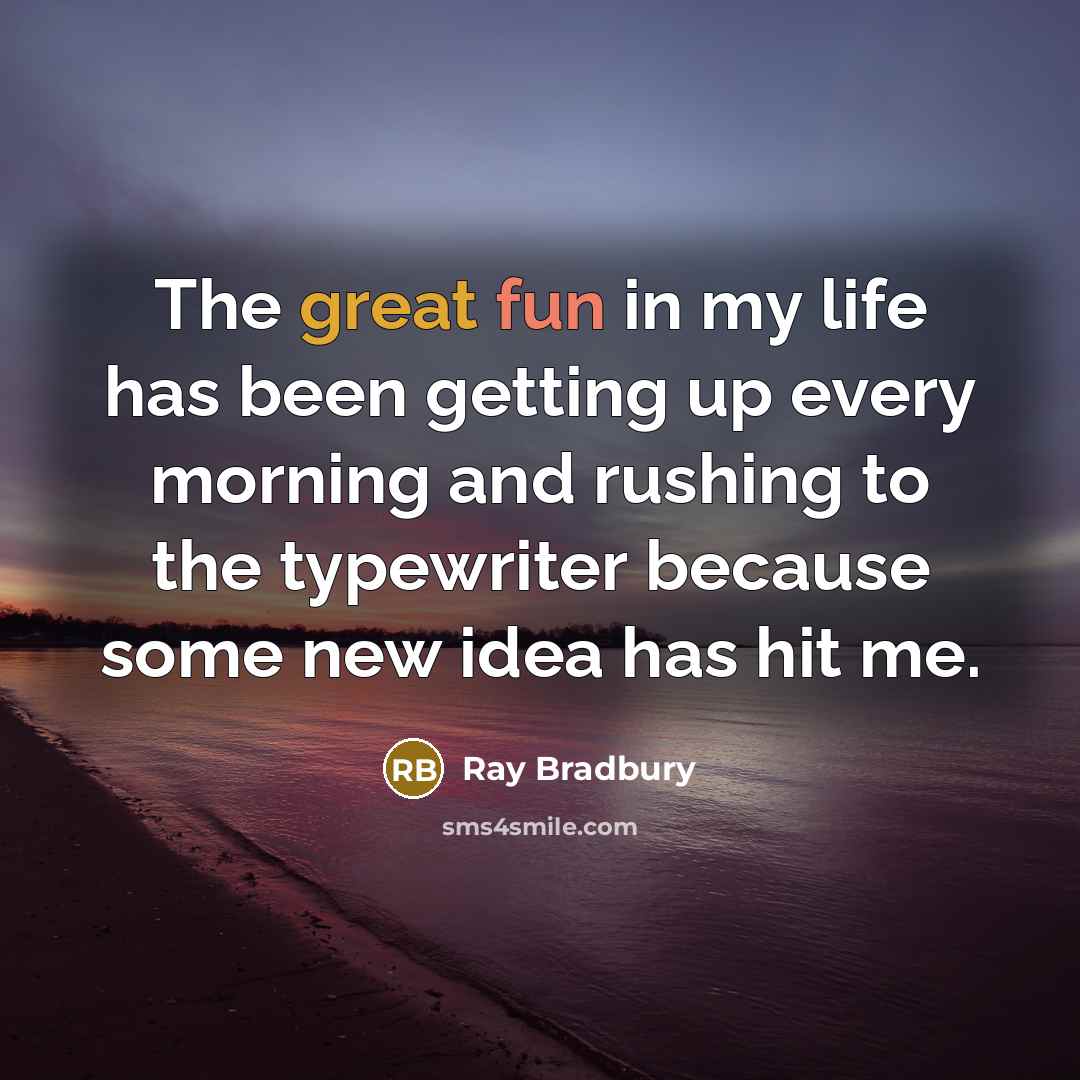 “The great fun in my life has been getting up every morning and rushing to the typewriter because some new idea has hit me.” quote by Ray Bradbury