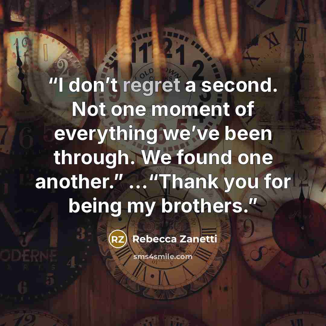 “I don’t regret a second. Not one moment of everything we’ve been through. We found one another.” …“Thank you for being my brothers.” quote by Rebecca Zanetti