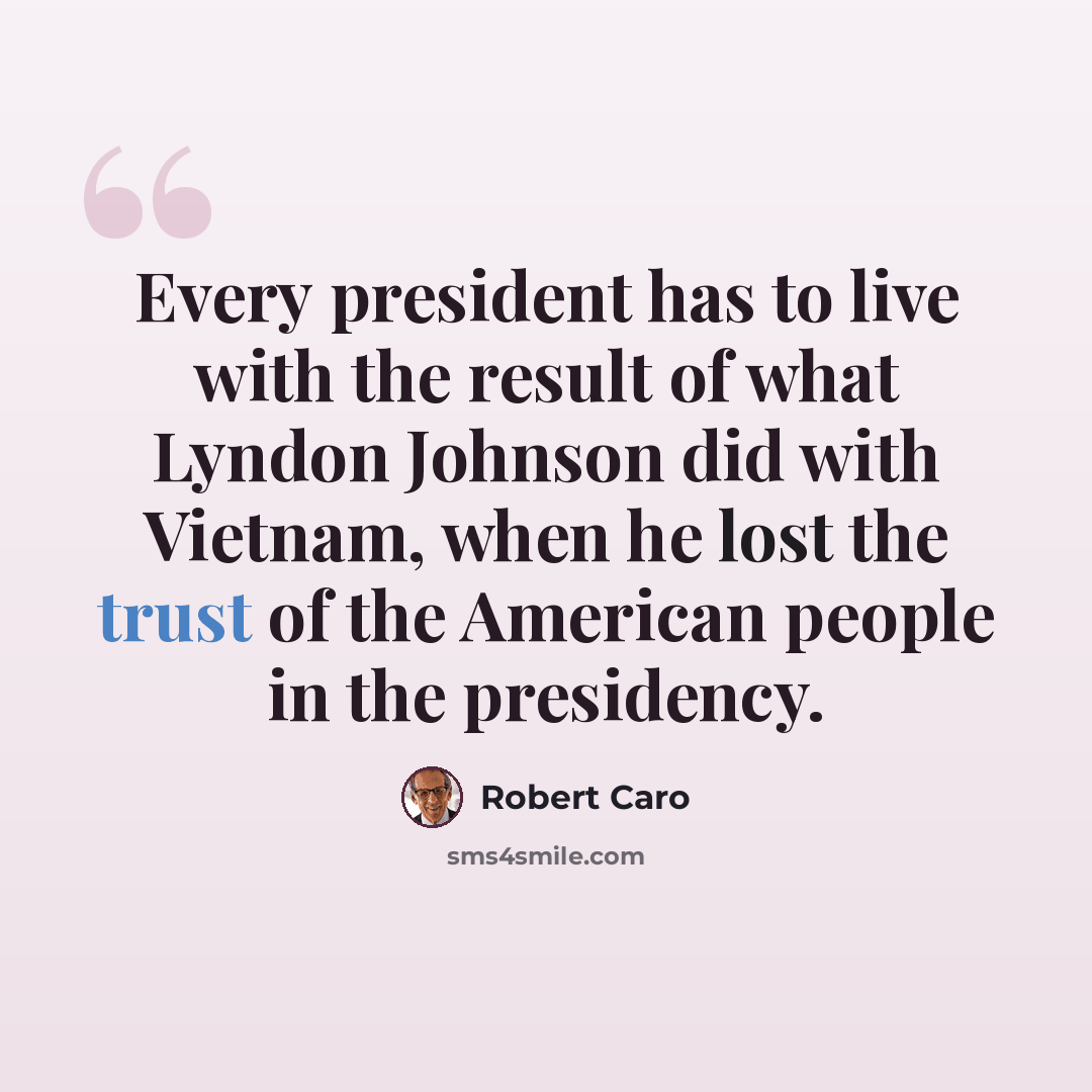 “Every president has to live with the result of what Lyndon Johnson did with Vietnam, when he lost the trust of the American people in the presidency.” quote by Robert Caro