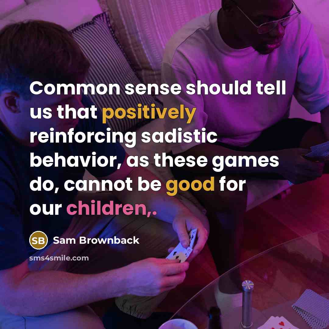 “Common sense should tell us that positively reinforcing sadistic behavior, as these games do, cannot be good for our children,.” quote by Sam Brownback