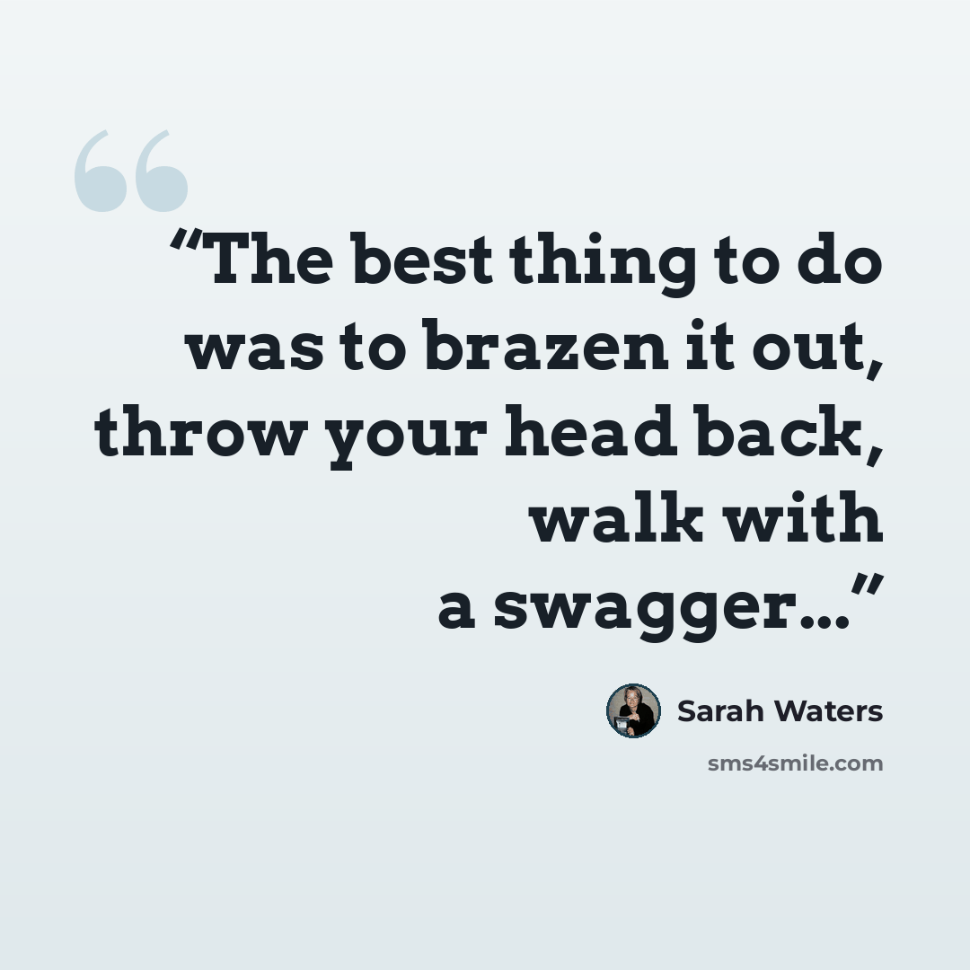 “The best thing to do was to brazen it out, throw your head back, walk with a swagger...” quote by Sarah Waters