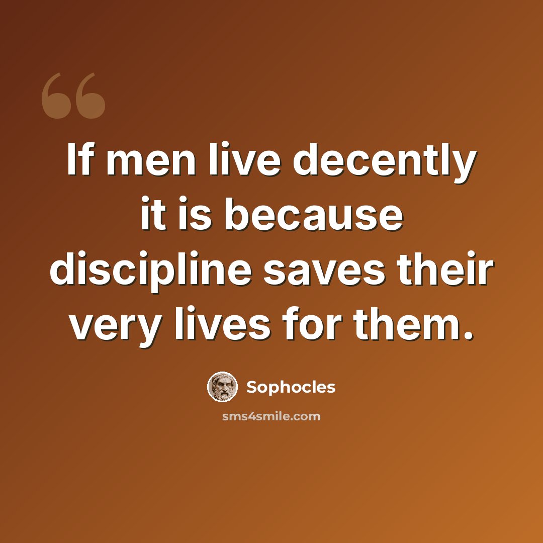 “If men live decently it is because discipline saves their very lives for them.” quote by Sophocles
