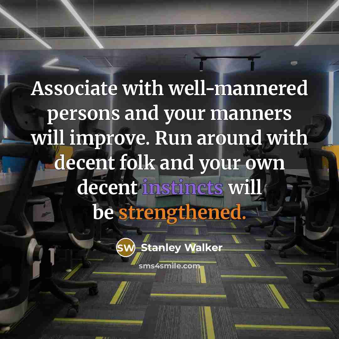 “Associate with well-mannered persons and your manners will improve. Run around with decent folk and your own decent instincts will be strengthened.” quote by Stanley Walker