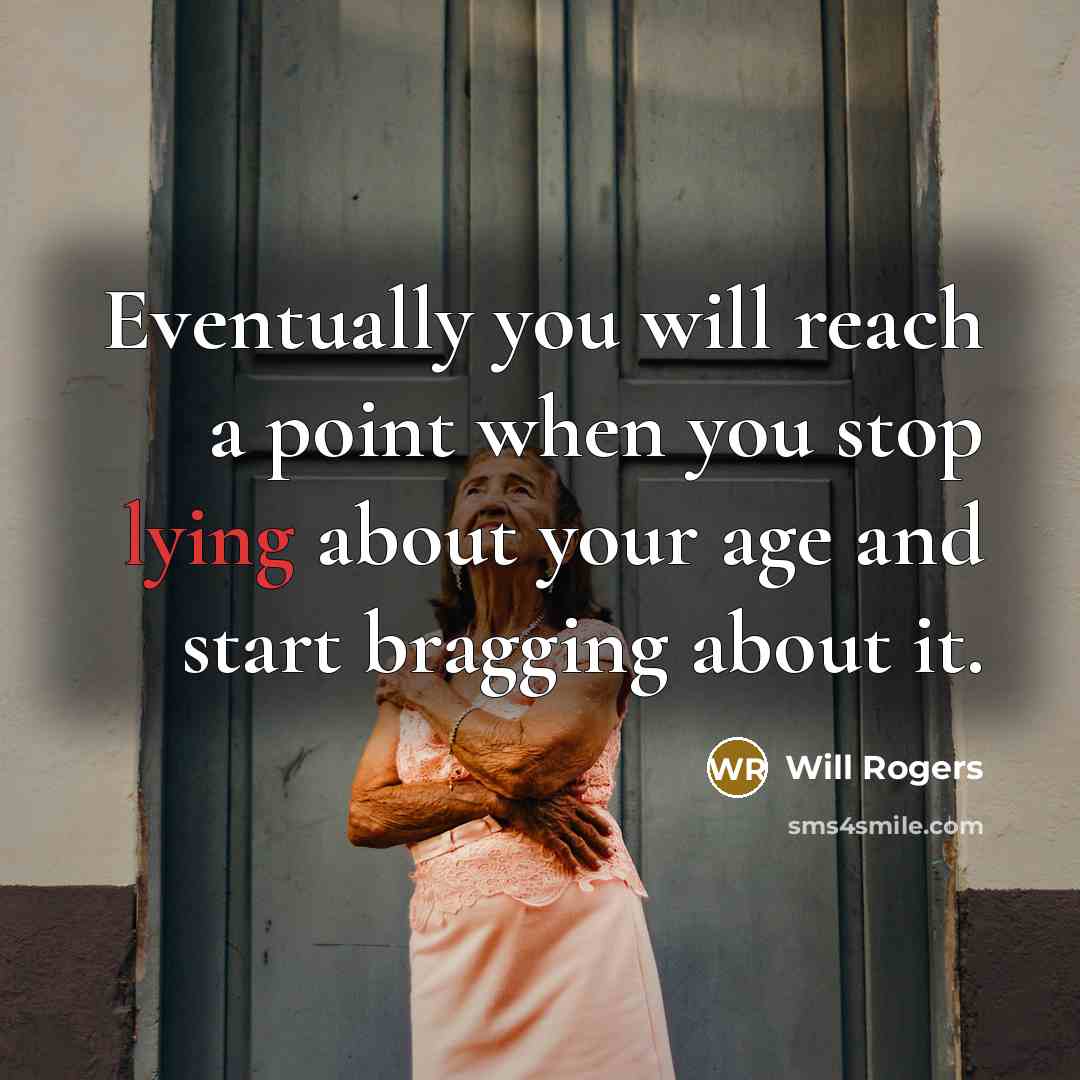 “Eventually you will reach a point when you stop lying about your age and start bragging about it.” quote by Will Rogers