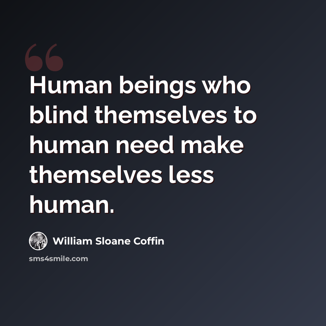 “Human beings who blind themselves to human need make themselves less human.” quote by William Sloane Coffin